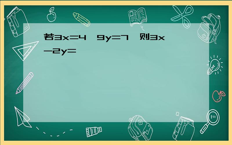 若3x=4,9y=7,则3x-2y=