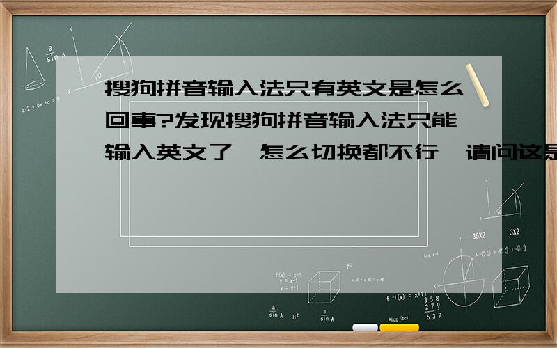 搜狗拼音输入法只有英文是怎么回事?发现搜狗拼音输入法只能输入英文了,怎么切换都不行,请问这是出了什么问题啊?原来我的极点五笔也出过这样的问题,当时不知道怎么办,只能缷载重装,唉