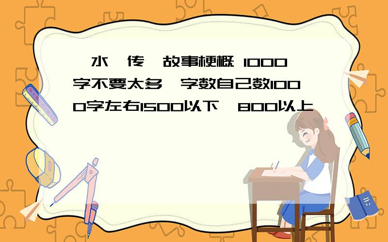 《水浒传》故事梗概 1000字不要太多,字数自己数1000字左右1500以下,800以上