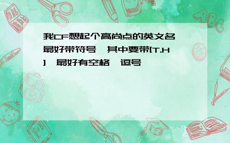 我CF想起个高尚点的英文名,最好带符号,其中要带[T.H],最好有空格,逗号,