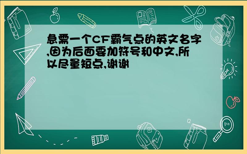 急需一个CF霸气点的英文名字,因为后面要加符号和中文,所以尽量短点,谢谢