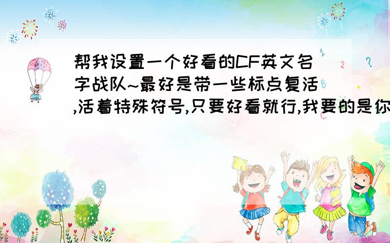 帮我设置一个好看的CF英文名字战队~最好是带一些标点复活,活着特殊符号,只要好看就行,我要的是你们设计的战队名字,带英文的,不是要复制的,你复制哪些我都看过了· 没相中~