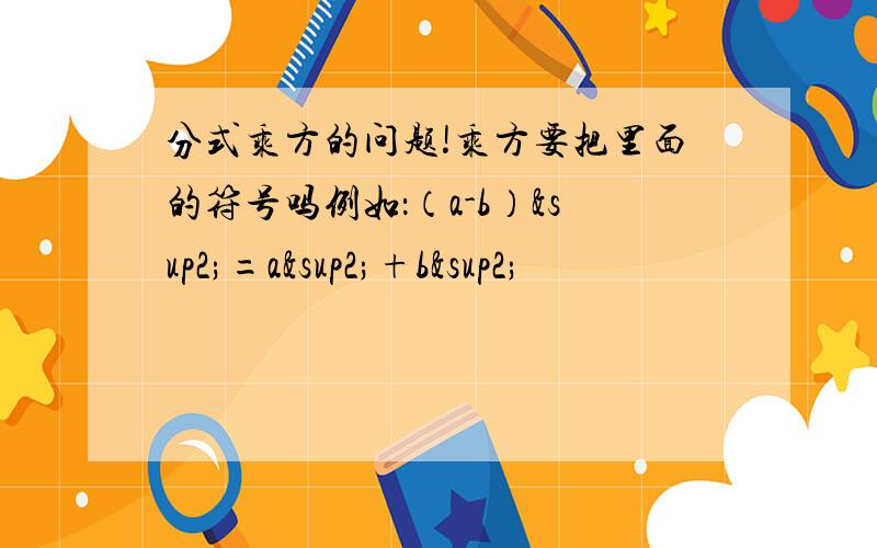 分式乘方的问题!乘方要把里面的符号吗例如：（a-b）²=a²+b²