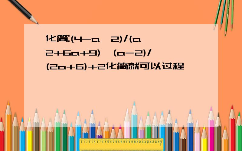 化简:(4-aˇ2)/(aˇ2+6a+9)÷(a-2)/(2a+6)+2化简就可以过程