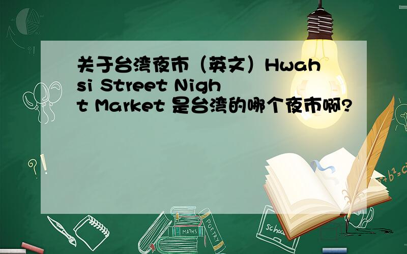关于台湾夜市（英文）Hwahsi Street Night Market 是台湾的哪个夜市啊?