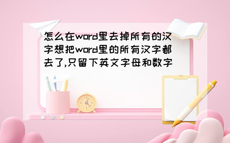 怎么在word里去掉所有的汉字想把word里的所有汉字都去了,只留下英文字母和数字