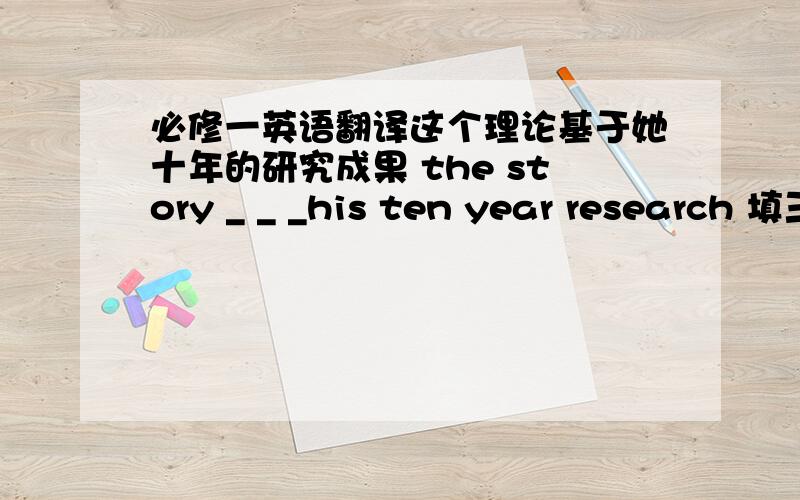 必修一英语翻译这个理论基于她十年的研究成果 the story _ _ _his ten year research 填三个词