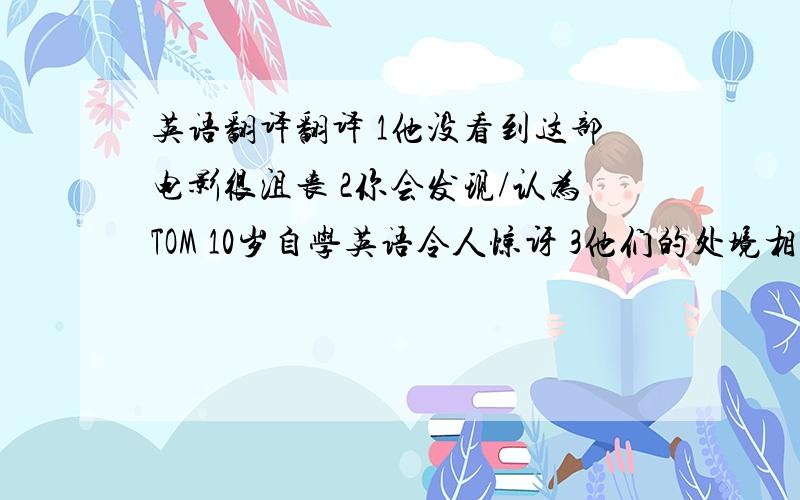 英语翻译翻译 1他没看到这部电影很沮丧 2你会发现/认为TOM 10岁自学英语令人惊讶 3他们的处境相当好 4他的表演使我们非常愉快 5随着时间的过去,他闻名于世 6他克服了所有的困难,最终获胜