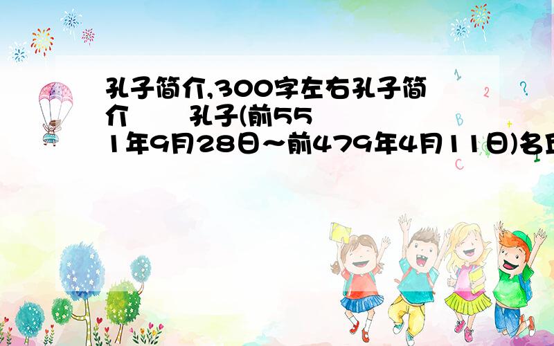 孔子简介,300字左右孔子简介       孔子(前551年9月28日～前479年4月11日)名丘，字仲尼，英文：Confucius, Kung Tze 。兄弟排行第二,所以也有人称之为“孔老二”。春秋后期鲁国人，汉族。公元前551