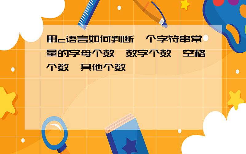 用c语言如何判断一个字符串常量的字母个数,数字个数,空格个数,其他个数