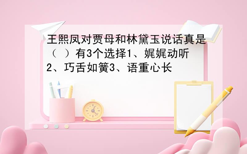 王熙凤对贾母和林黛玉说话真是（ ）有3个选择1、娓娓动听2、巧舌如簧3、语重心长