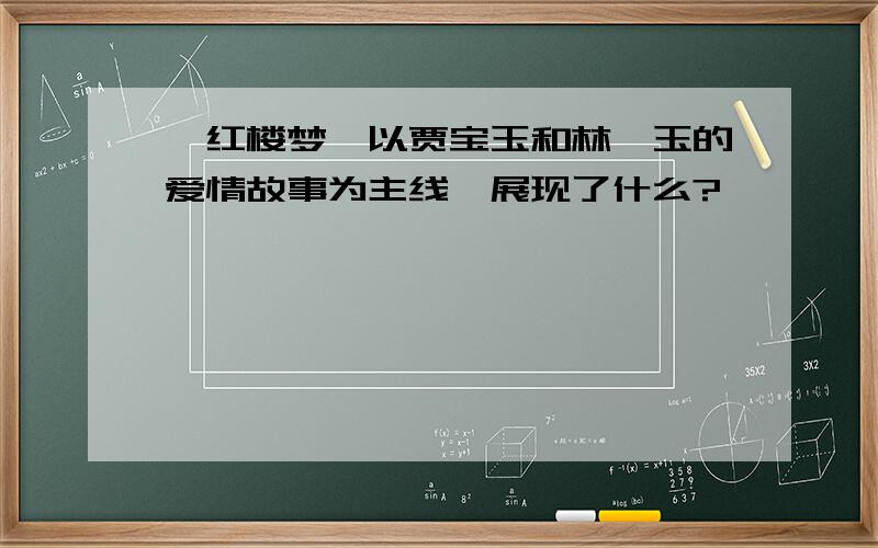 《红楼梦》以贾宝玉和林黛玉的爱情故事为主线,展现了什么?