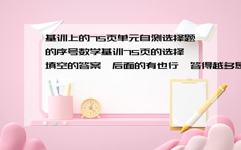 基训上的75页单元自测选择题的序号数学基训75页的选择,填空的答案,后面的有也行,答得越多愈好,感谢啊·················快,快,快