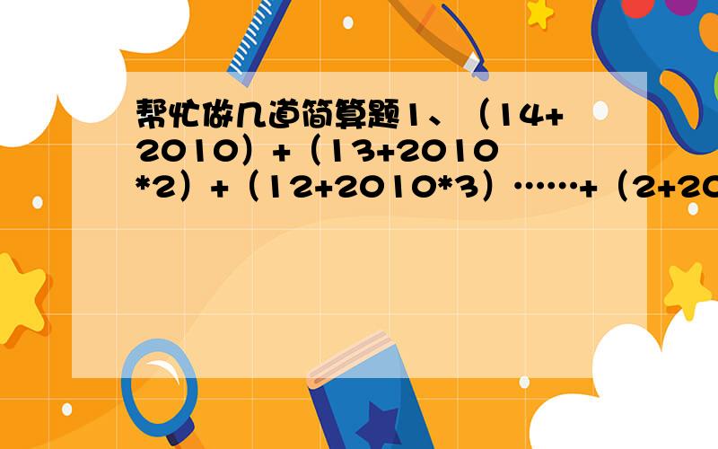 帮忙做几道简算题1、（14+2010）+（13+2010*2）+（12+2010*3）……+（2+2010*13）+（1+2010*14）=_____2、 1 1 1 －－－— + ———— + —————— + ………………… +3+6 3+6+9 3+6+9+121—————————