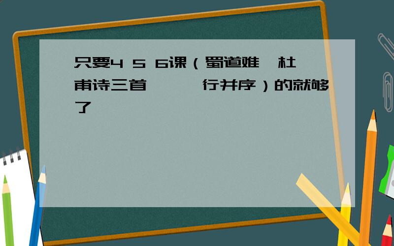 只要4 5 6课（蜀道难,杜甫诗三首,琵琶行并序）的就够了