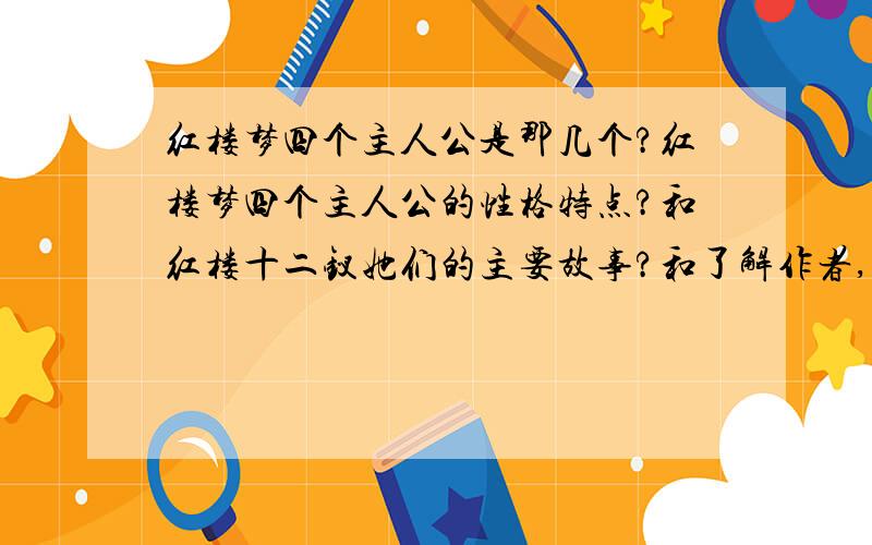 红楼梦四个主人公是那几个?红楼梦四个主人公的性格特点?和红楼十二钗她们的主要故事?和了解作者,成书背景,主题?(为什麽所有人都没回答红楼十二钗她们的主要故事和了解作者,成书背景,