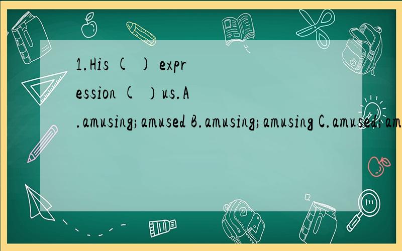 1.His ( ) expression ( ）us.A.amusing;amused B.amusing;amusing C.amused;amused D.amused;amusing2.Nick has made good progress （ ) his study this year.A.at B.on C.with D.of