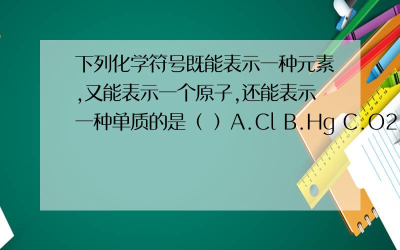 下列化学符号既能表示一种元素,又能表示一个原子,还能表示一种单质的是（ ）A.Cl B.Hg C.O2 D.He