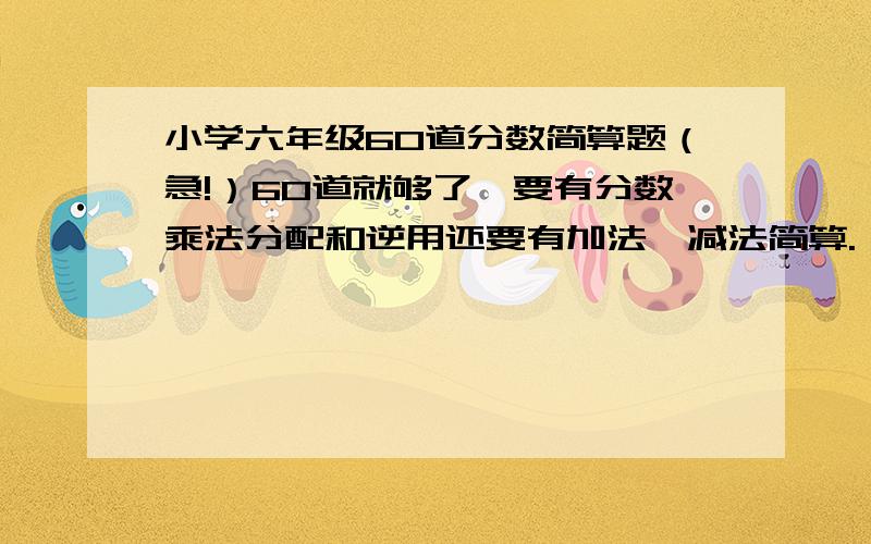 小学六年级60道分数简算题（急!）60道就够了,要有分数乘法分配和逆用还要有加法,减法简算.