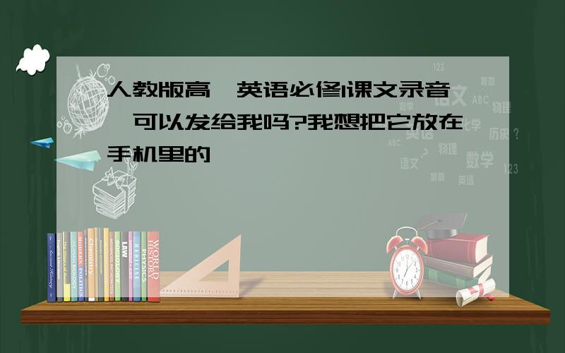 人教版高一英语必修1课文录音,可以发给我吗?我想把它放在手机里的,