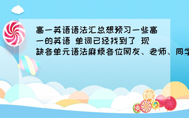 高一英语语法汇总想预习一些高一的英语 单词已经找到了 现缺各单元语法麻烦各位网友、老师、同学，P.S.人教版高一英语 所有单元语法视情况可加悬赏5~10