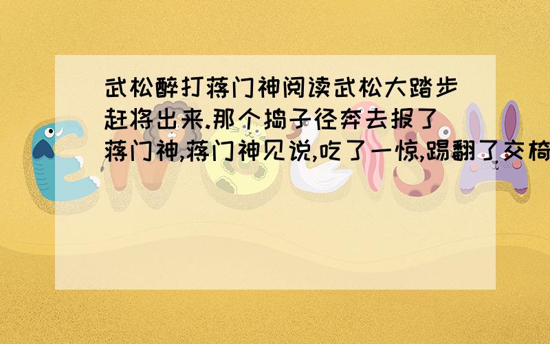 武松醉打蒋门神阅读武松大踏步赶将出来.那个捣子径奔去报了蒋门神,蒋门神见说,吃了一惊,踢翻了交椅,丢去了绳拂子,便站将来.武松却好迎着,正好大阔路上撞见.蒋门神虽然长大,近因酒色所