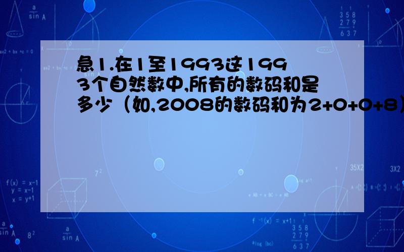 急1.在1至1993这1993个自然数中,所有的数码和是多少（如,2008的数码和为2+0+0+8）2.在两位数中,十位上的数字大于个位上的数字的数,一共有多少个?3.从1990到8790的整数,十位数和个位数的数字相同