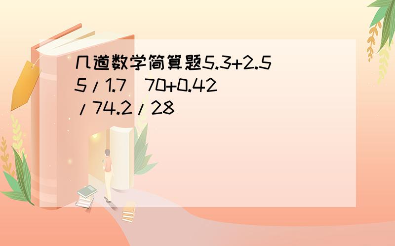 几道数学简算题5.3+2.55/1.7（70+0.42）/74.2/28