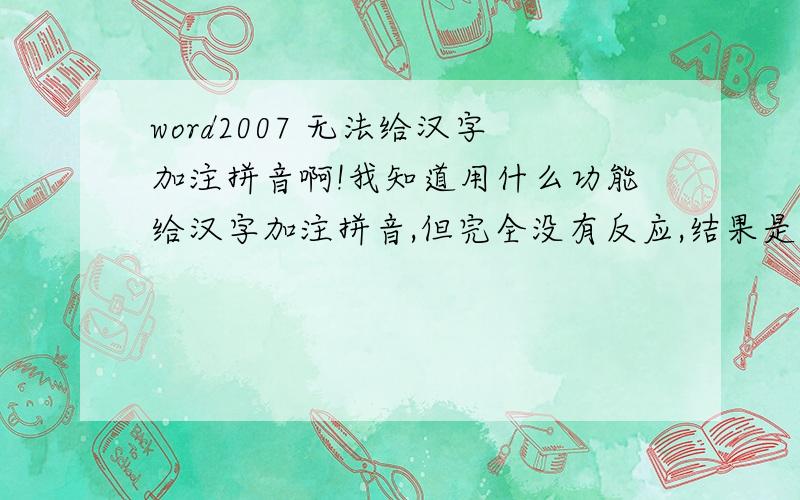 word2007 无法给汉字加注拼音啊!我知道用什么功能给汉字加注拼音,但完全没有反应,结果是空白的,是因为我没有安装微软拼音组件的缘故么?