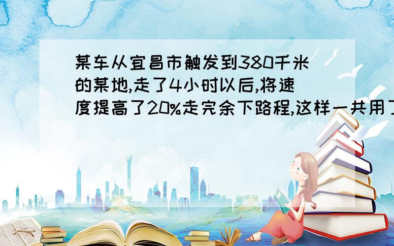 某车从宜昌市触发到380千米的某地,走了4小时以后,将速度提高了20%走完余下路程,这样一共用了7小时达到目的地,求他出发时的速度.某人从A地到B地后,再沿着原路返回,但返回时的速度比去时