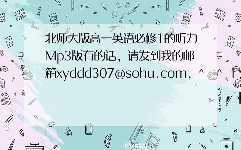 北师大版高一英语必修1的听力Mp3版有的话，请发到我的邮箱xyddd307@sohu.com，^_^ 十分感谢！！！O(∩_∩)O