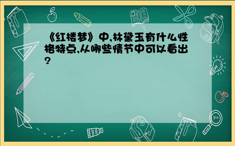 《红楼梦》中,林黛玉有什么性格特点,从哪些情节中可以看出?