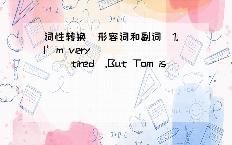 词性转换(形容词和副词）1.I’m very ______ (tired).But Tom is _____ than I.And Frank is ____ in our group.2.I was very _____ (pleased).Mary was _____ than I.And Lucy was ____ among us.3.Tom’s ____ (able).His brother is ____ than he.And h