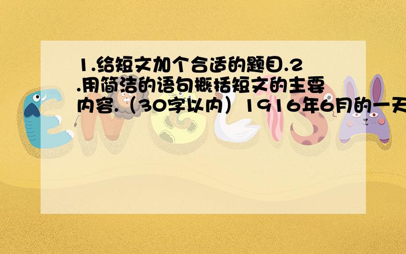 1.给短文加个合适的题目.2.用简洁的语句概括短文的主要内容.（30字以内）1916年6月的一天,在重庆朝天门码头,一只木船靠岸了.准备去上海的陈毅和其他几个青年,一一走出船舱,登上码头的最