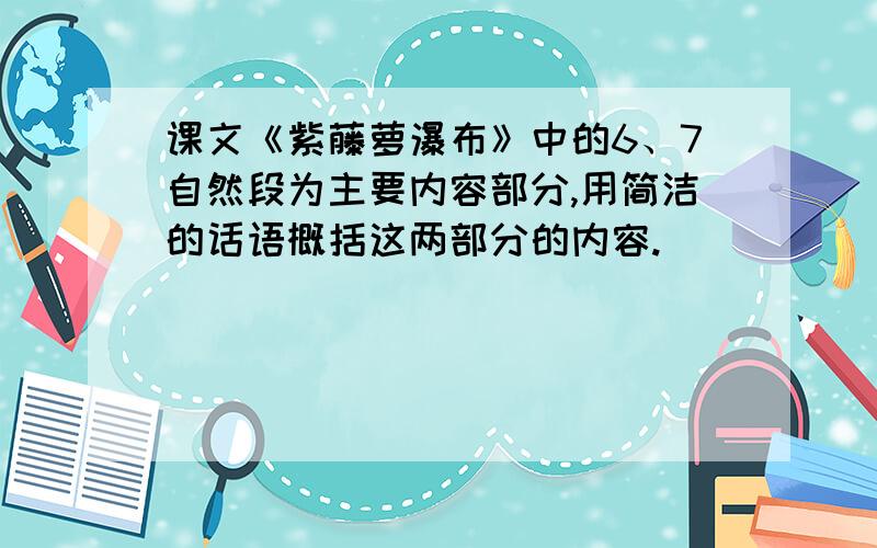 课文《紫藤萝瀑布》中的6、7自然段为主要内容部分,用简洁的话语概括这两部分的内容.