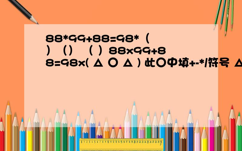 88*99+88=98*（ ）（） （ ）88x99+88=98x( △ ○ △ ) 此○中填+-*/符号 △中填数