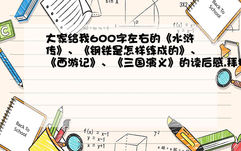 大家给我600字左右的《水浒传》、《钢铁是怎样练成的》、《西游记》、《三国演义》的读后感.拜托了!