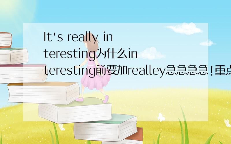 It's really interesting为什么interesting前要加realley急急急急!重点是really后加的词应该是什么词性