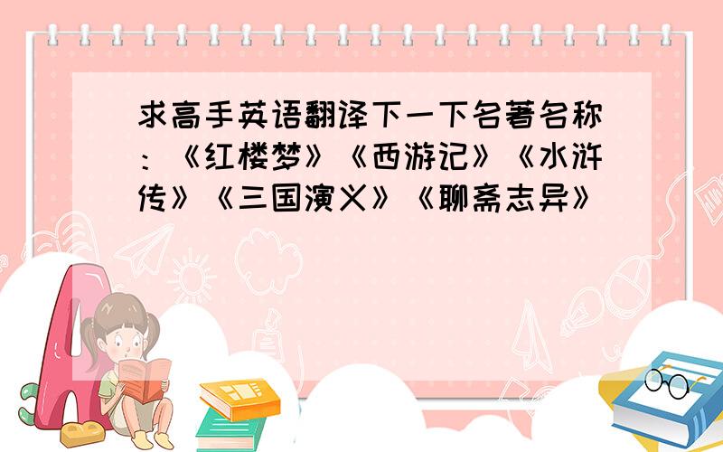 求高手英语翻译下一下名著名称：《红楼梦》《西游记》《水浒传》《三国演义》《聊斋志异》