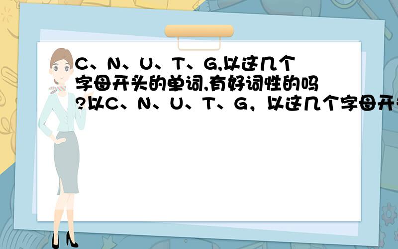 C、N、U、T、G,以这几个字母开头的单词,有好词性的吗?以C、N、U、T、G，以这几个字母开头的单词，有哪些词汇是好词性的呢？如果能和“敬业”“诚信”“团队”“创新”能联系得起来，就