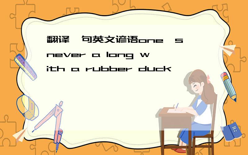 翻译一句英文谚语one's never a long with a rubber duck