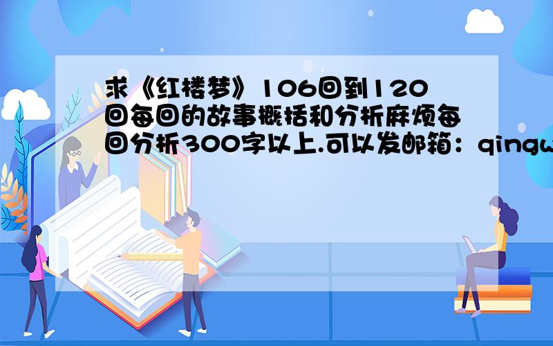 求《红楼梦》106回到120回每回的故事概括和分析麻烦每回分析300字以上.可以发邮箱：qingwu0930@foxmail.com.比较急,要是有106到120回之中的每回分析也行啊,随便那一回都行