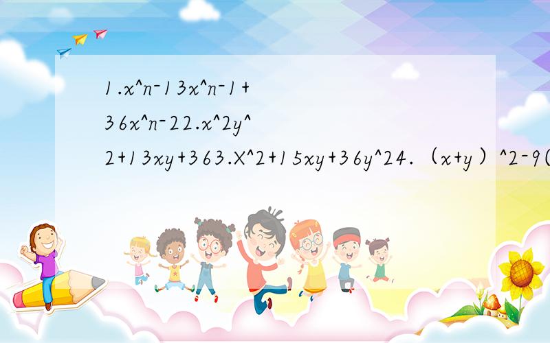 1.x^n-13x^n-1+36x^n-22.x^2y^2+13xy+363.X^2+15xy+36y^24.（x+y）^2-9(x+y)-365.（a^2+36）^2-8(a^2+3b)-206.12x^2-5x-37.36a^2-15a+18.4x^3-16xy-15y^2..TAT