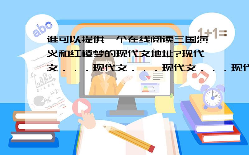 谁可以提供一个在线阅读三国演义和红楼梦的现代文地址?现代文．．．现代文．．．现代文．．．现代文．．．不要古文版的．．．不要古文版的．．．不要古文版的．．．如果好的话,一