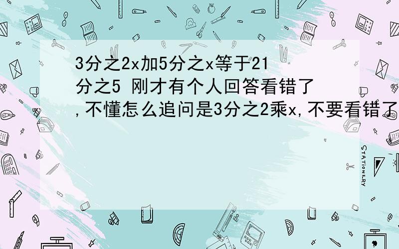 3分之2x加5分之x等于21分之5 刚才有个人回答看错了,不懂怎么追问是3分之2乘x,不要看错了