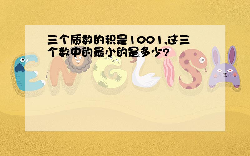 三个质数的积是1001,这三个数中的最小的是多少?