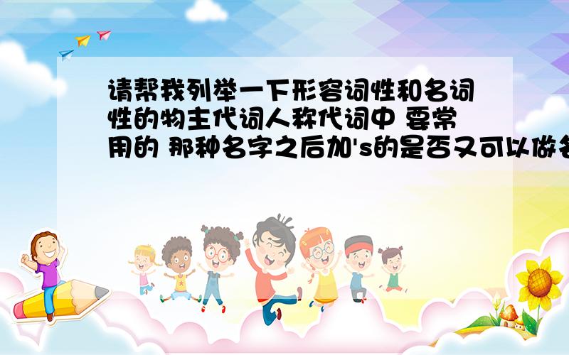 请帮我列举一下形容词性和名词性的物主代词人称代词中 要常用的 那种名字之后加's的是否又可以做名词性 又可以做形容词性 只是位置与关系不一样 那形容词性的是在句尾吗？