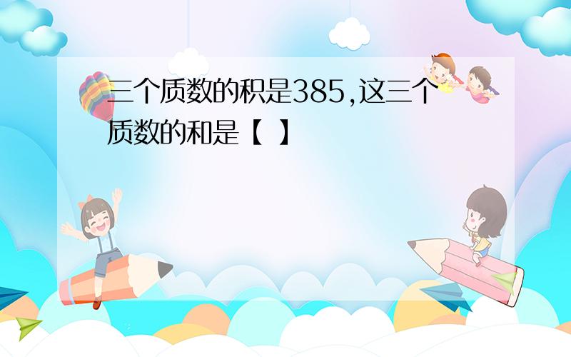 三个质数的积是385,这三个质数的和是【 】