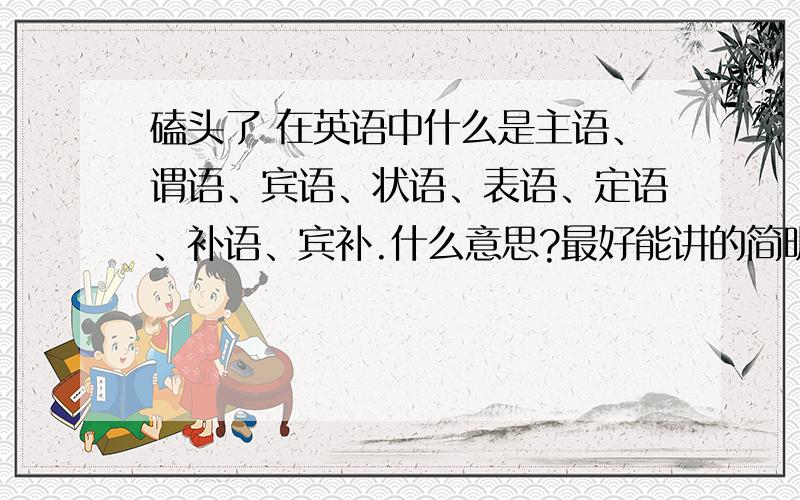 磕头了 在英语中什么是主语、谓语、宾语、状语、表语、定语、补语、宾补.什么意思?最好能讲的简明易懂又详细全面