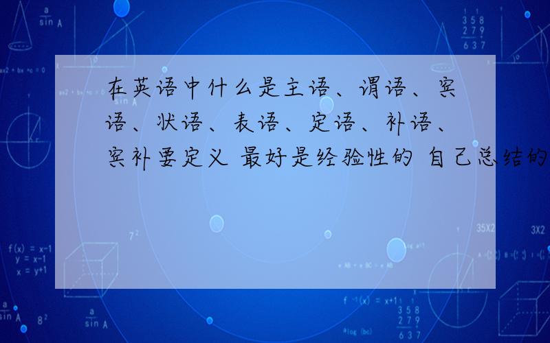 在英语中什么是主语、谓语、宾语、状语、表语、定语、补语、宾补要定义 最好是经验性的 自己总结的更好 通俗易懂的不要那些教条的书面的讲解 要能听懂的答得好我就加分 只要合心一